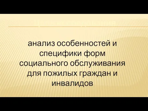 Цель исследования анализ особенностей и специфики форм социального обслуживания для пожилых граждан и инвалидов