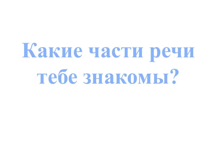 Какие части речи тебе знакомы?