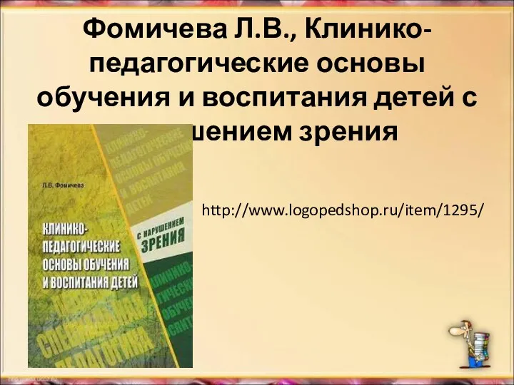 Фомичева Л.В., Клинико-педагогические основы обучения и воспитания детей с нарушением зрения http://www.logopedshop.ru/item/1295/