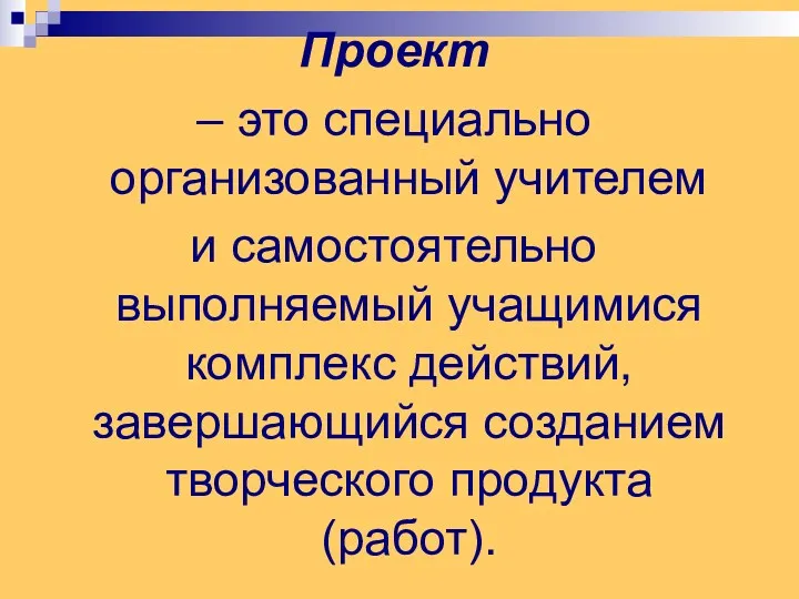 Проект – это специально организованный учителем и самостоятельно выполняемый учащимися