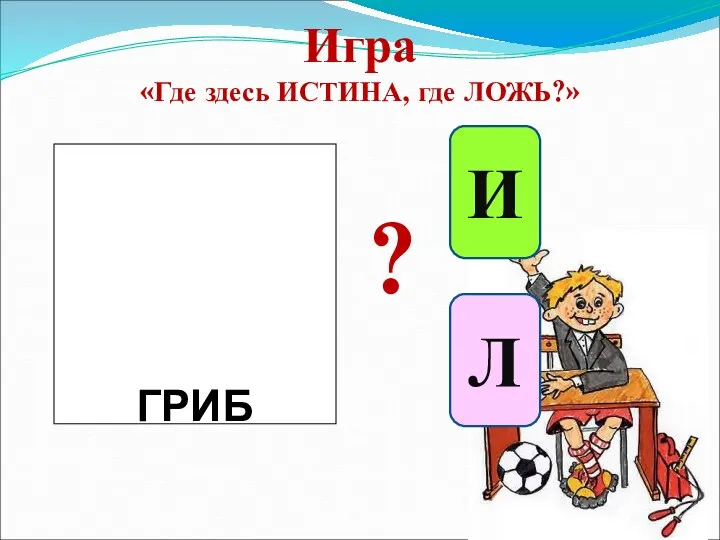 Игра «Где здесь ИСТИНА, где ЛОЖЬ?» ГРИБ И Л ?