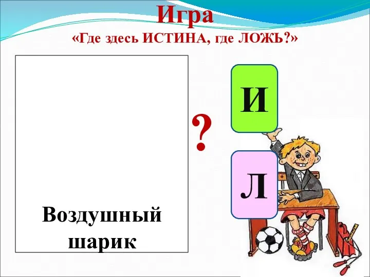 Игра «Где здесь ИСТИНА, где ЛОЖЬ?» И Л ? Воздушный шарик