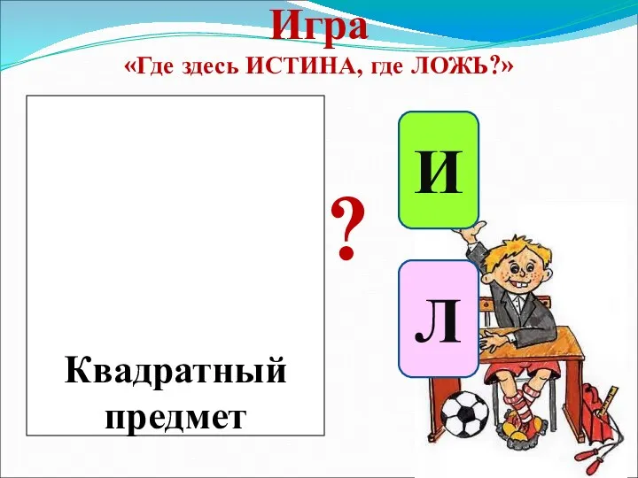 Игра «Где здесь ИСТИНА, где ЛОЖЬ?» И Л ? Квадратный предмет