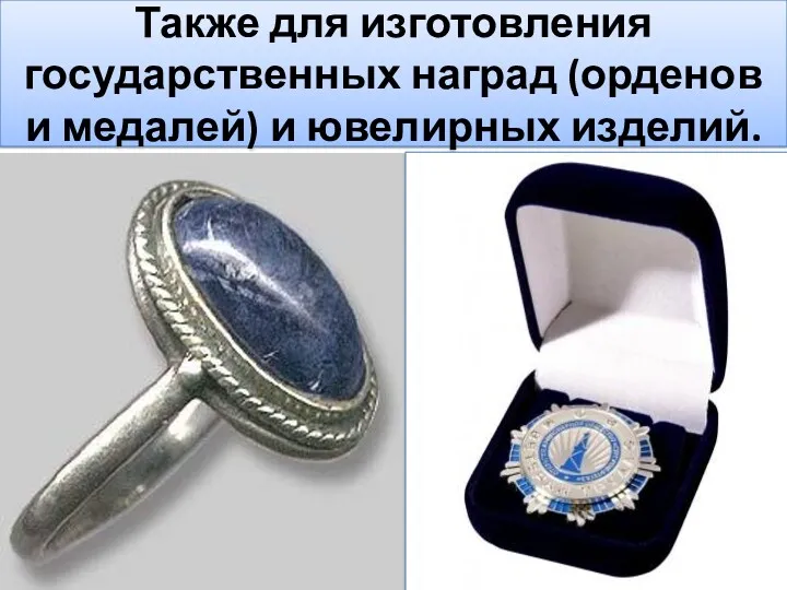 Также для изготовления государственных наград (орденов и медалей) и ювелирных изделий.