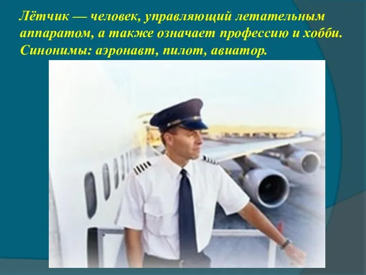 Лётчик — человек, управляющий летательным аппаратом, а также означает профессию и хобби. Синонимы: аэронавт, пилот, авиатор.