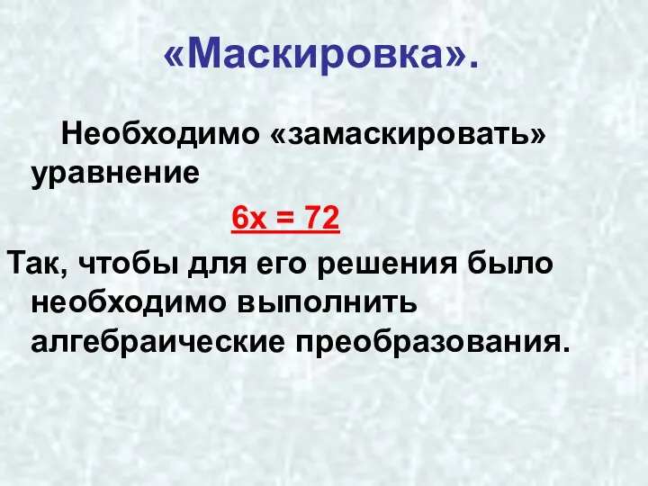 «Маскировка». Необходимо «замаскировать» уравнение 6х = 72 Так, чтобы для его решения было