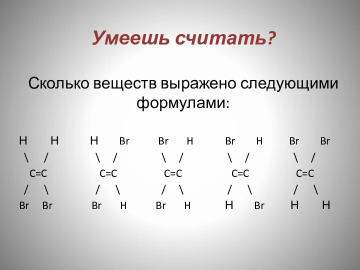 Умеешь считать? Сколько веществ выражено следующими формулами: Н Н Н Br Br H