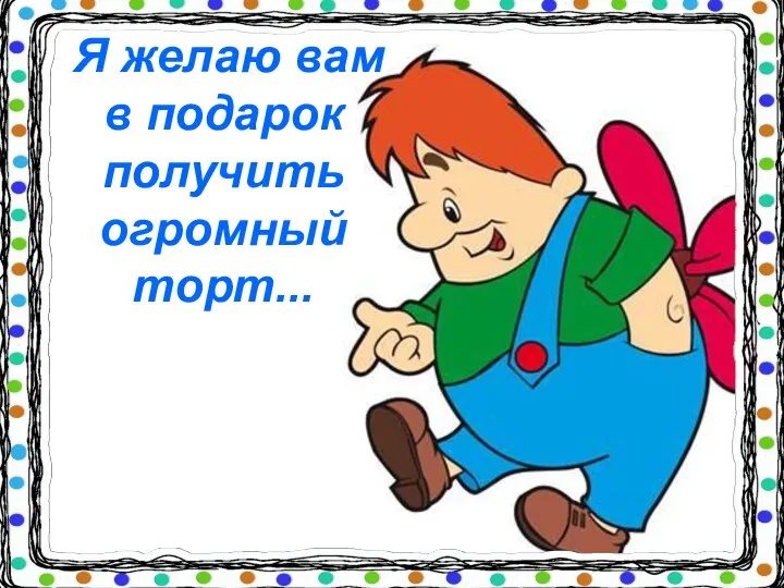 Я желаю вам в подарок получить огромный торт...