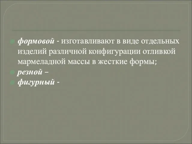 формовой - изготавливают в виде отдельных изделий различной конфигурации отливкой мармеладной массы в