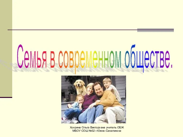 Хохрина Ольга Викторовна учитель ОБЖ МБОУ СОШ №32 г.Южно-Сахалинска Семья в современном обществе.