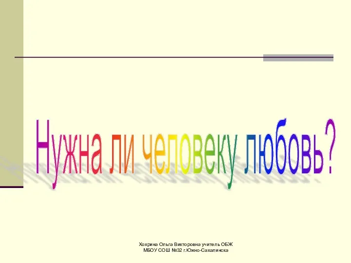 Хохрина Ольга Викторовна учитель ОБЖ МБОУ СОШ №32 г.Южно-Сахалинска Нужна ли человеку любовь?