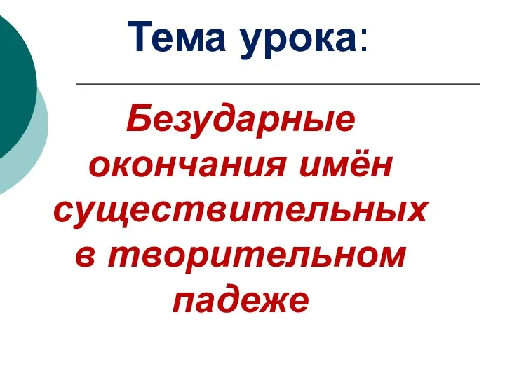 Безударные окончания имён существительных в творительном падеже Тема урока: