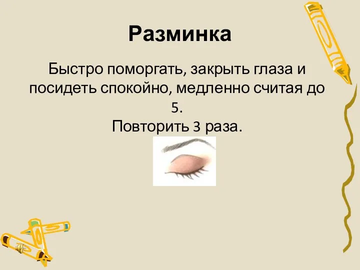 Разминка Быстро поморгать, закрыть глаза и посидеть спокойно, медленно считая до 5. Повторить 3 раза.