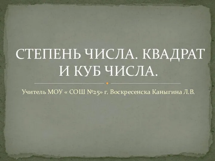 Учитель МОУ « СОШ №25» г. Воскресенска Каныгина Л.В. СТЕПЕНЬ ЧИСЛА. КВАДРАТ И КУБ ЧИСЛА.