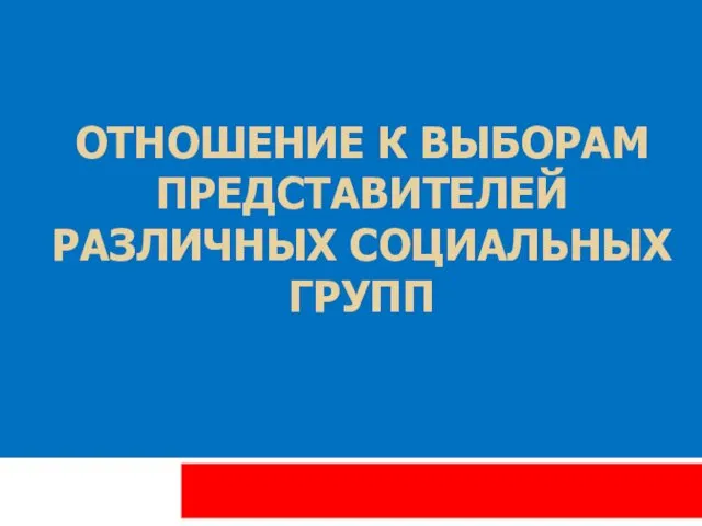 ОТНОШЕНИЕ К ВЫБОРАМ ПРЕДСТАВИТЕЛЕЙ РАЗЛИЧНЫХ СОЦИАЛЬНЫХ ГРУПП