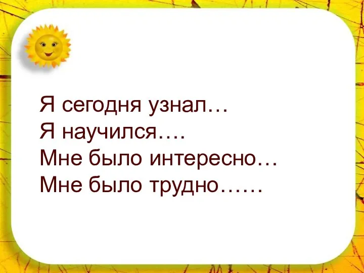 Я сегодня узнал… Я научился…. Мне было интересно… Мне было трудно……