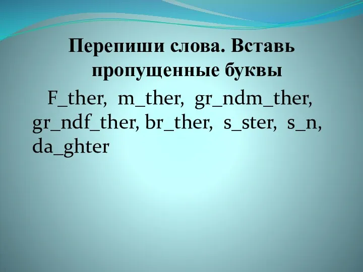 Перепиши слова. Вставь пропущенные буквы F_ther, m_ther, gr_ndm_ther, gr_ndf_ther, br_ther, s_ster, s_n, da_ghter