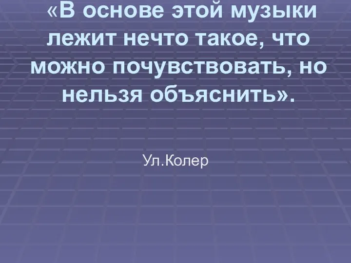 «В основе этой музыки лежит нечто такое, что можно почувствовать, но нельзя объяснить». Ул.Колер