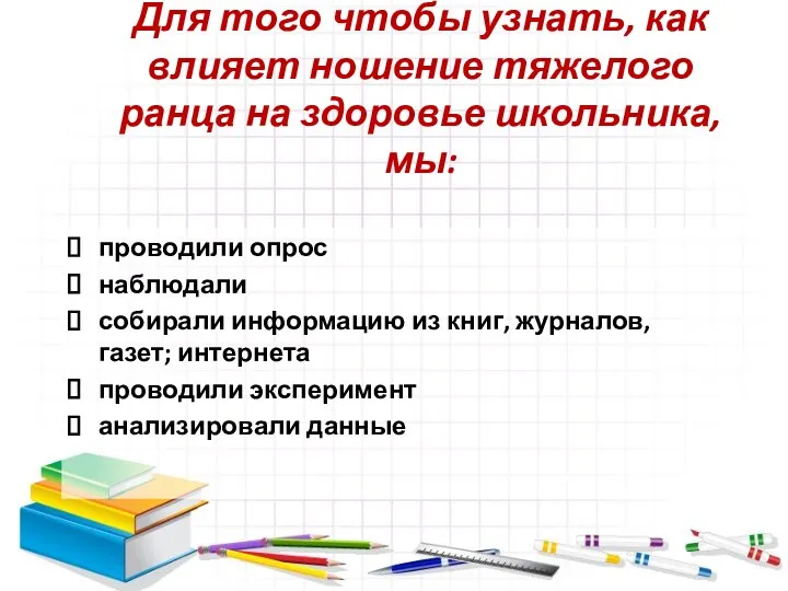 Для того чтобы узнать, как влияет ношение тяжелого ранца на здоровье школьника, мы: