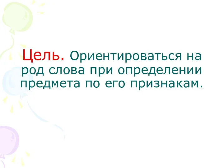 Цель. Ориентироваться на род слова при определении предмета по его признакам.