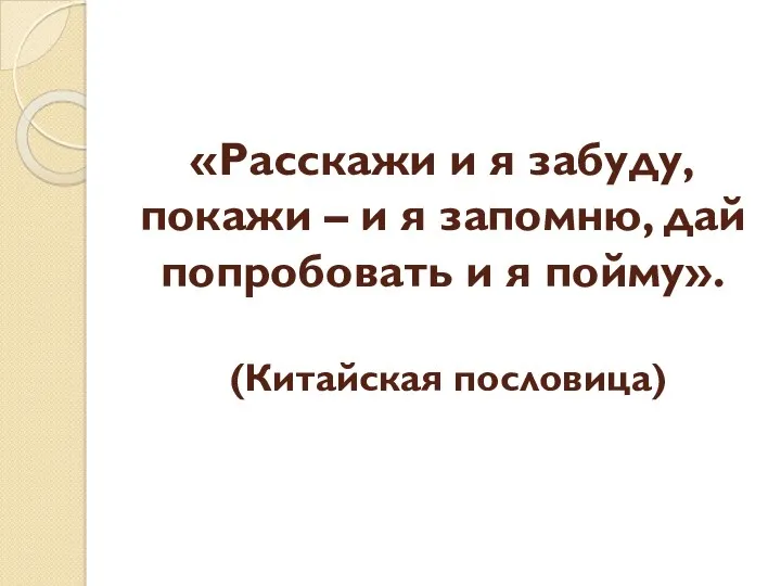 «Расскажи и я забуду, покажи – и я запомню, дай попробовать и я пойму». (Китайская пословица)