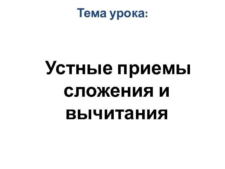 Тема урока: Устные приемы сложения и вычитания