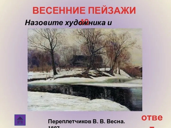 ответ ВЕСЕННИЕ ПЕЙЗАЖИ 40 Назовите художника и картину Переплетчиков В. В. Весна. 1897