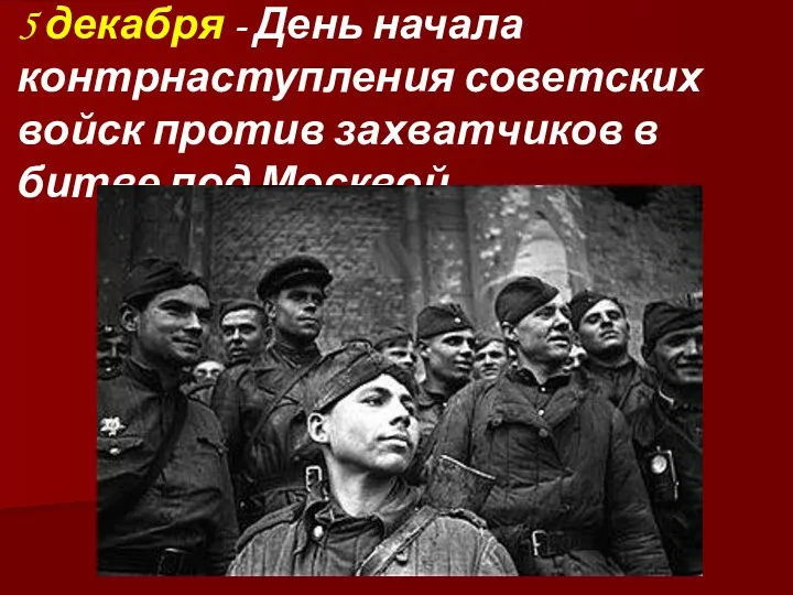 5 декабря - День начала контрнаступления советских войск против захватчиков в битве под Москвой .