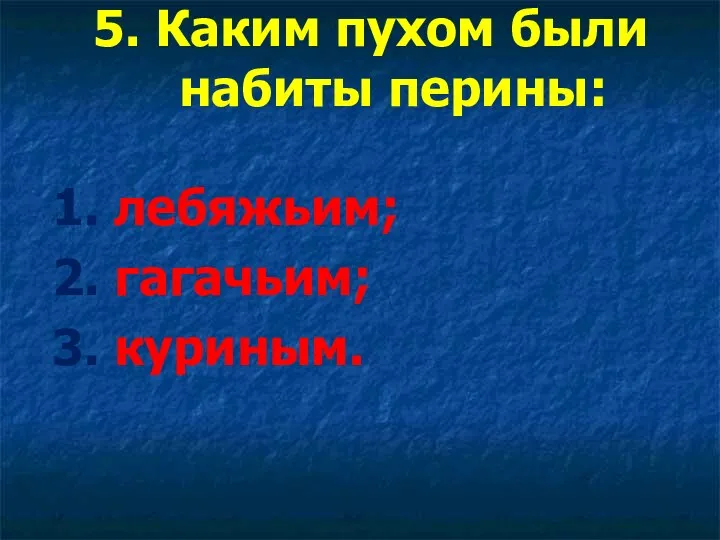 5. Каким пухом были набиты перины: 1. лебяжьим; 2. гагачьим; 3. куриным.