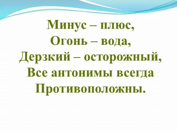 Минус – плюс, Огонь – вода, Дерзкий – осторожный, Все антонимы всегда Противоположны.