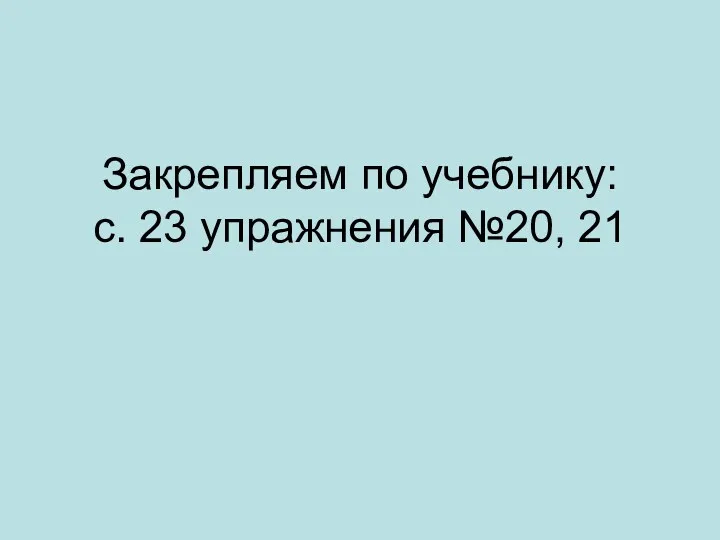 Закрепляем по учебнику: с. 23 упражнения №20, 21