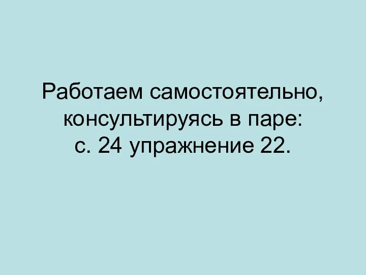 Работаем самостоятельно, консультируясь в паре: с. 24 упражнение 22.