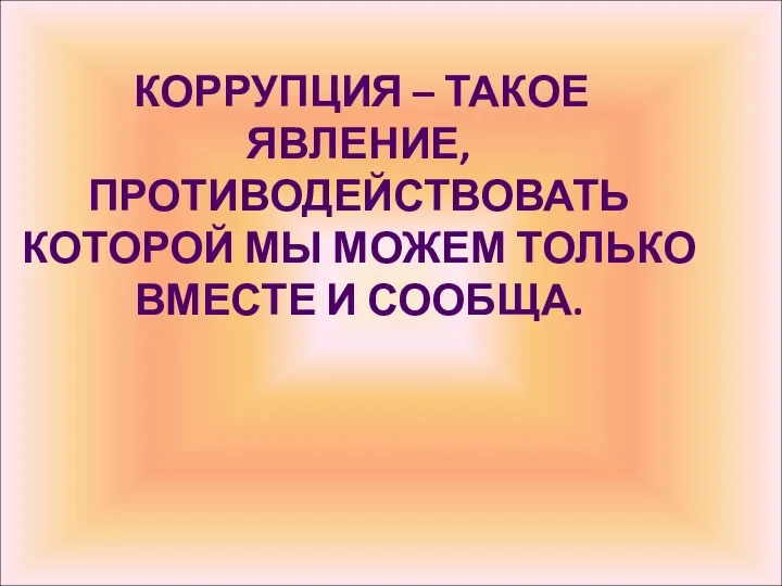 КОРРУПЦИЯ – ТАКОЕ ЯВЛЕНИЕ, ПРОТИВОДЕЙСТВОВАТЬ КОТОРОЙ МЫ МОЖЕМ ТОЛЬКО ВМЕСТЕ И СООБЩА.