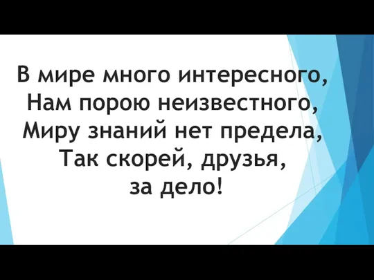 В мире много интересного, Нам порою неизвестного, Миру знаний нет предела, Так скорей, друзья, за дело!