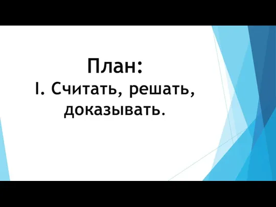 План: I. Считать, решать, доказывать.