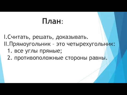 План: I.Считать, решать, доказывать. II.Прямоугольник – это четырехугольник: 1. все углы прямые; 2. противоположные стороны равны.