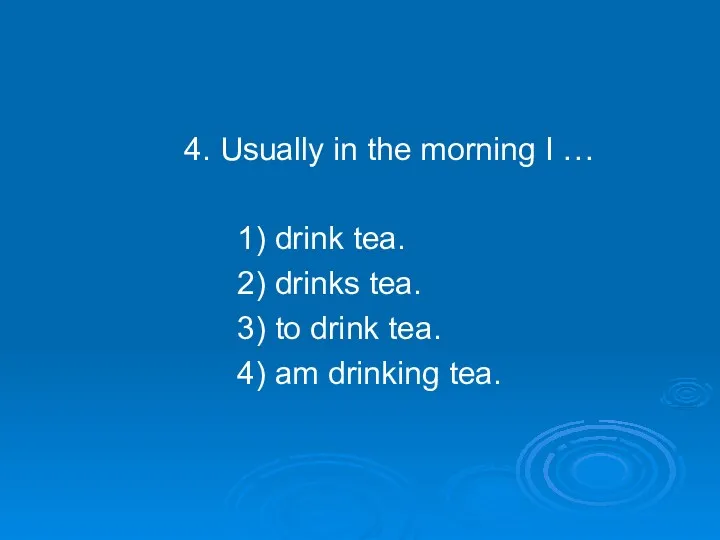 4. Usually in the morning I … 1) drink tea. 2) drinks tea.