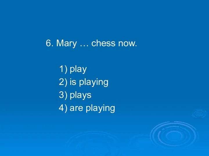 6. Mary … chess now. 1) play 2) is playing 3) plays 4) are playing