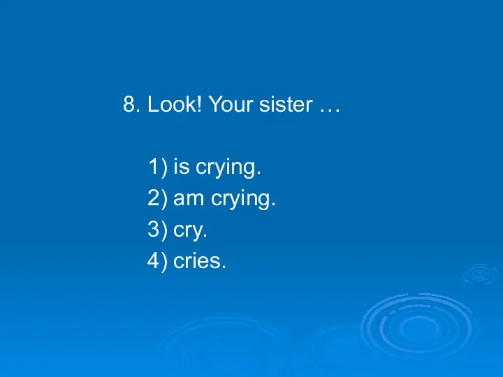 8. Look! Your sister … 1) is crying. 2) am crying. 3) cry. 4) cries.
