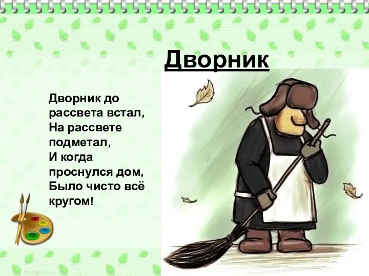 Дворник до рассвета встал, На рассвете подметал, И когда проснулся дом, Было чисто всё кругом! Дворник