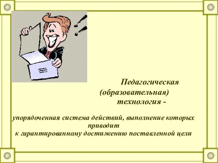 Педагогическая (образовательная) технология - упорядоченная система действий, выполнение которых приводит к гарантированному достижению поставленной цели