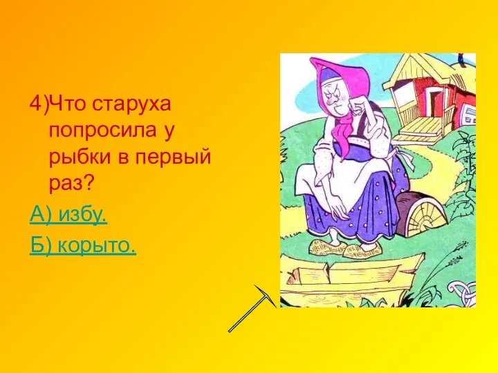 4)Что старуха попросила у рыбки в первый раз? А) избу. Б) корыто.