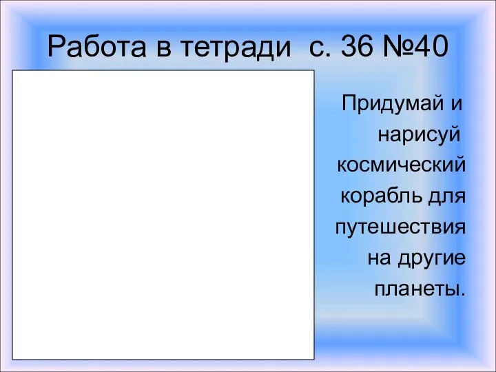 Работа в тетради с. 36 №40 Придумай и нарисуй космический корабль для путешествия на другие планеты.