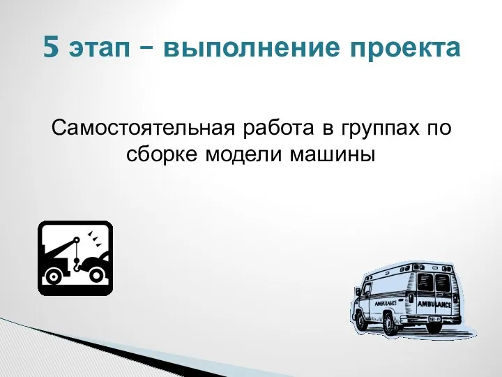 Самостоятельная работа в группах по сборке модели машины 5 этап – выполнение проекта