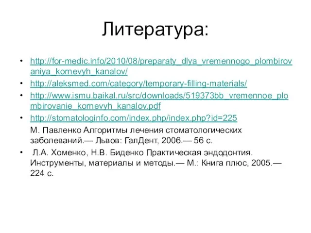 Литература: http://for-medic.info/2010/08/preparaty_dlya_vremennogo_plombirovaniya_kornevyh_kanalov/ http://aleksmed.com/category/temporary-filling-materials/ http://www.ismu.baikal.ru/src/downloads/519373bb_vremennoe_plombirovanie_kornevyh_kanalov.pdf http://stomatologinfo.com/index.php/index.php?id=225 М. Павленко Алгоритмы лечения стоматологических