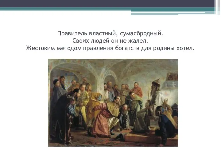 Правитель властный, сумасбродный. Своих людей он не жалел. Жестоким методом правления богатств для родины хотел.