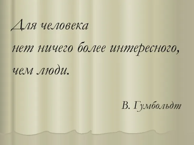 Для человека нет ничего более интересного, чем люди. В. Гумбольдт