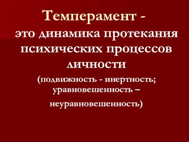 Темперамент - это динамика протекания психических процессов личности (подвижность - инертность; уравновешенность – неуравновешенность)