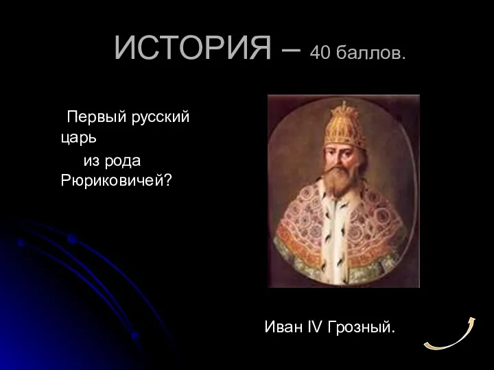 ИСТОРИЯ – 40 баллов. Первый русский царь из рода Рюриковичей? Иван IV Грозный.