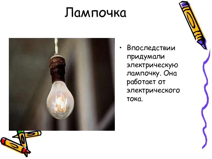 Лампочка Впоследствии придумали электрическую лампочку. Она работает от электрического тока.